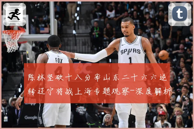 陈林坚砍十八分率山东二十六六逆转辽宁将战上海专题观察-深度解析