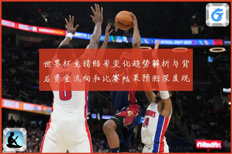 世界杯竞猜赔率变化趋势解析与背后资金流向和比赛结果预测深度观数据研判-深度解析