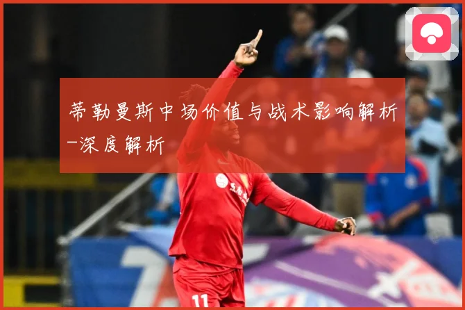 蒂勒曼斯中场价值与战术影响解析-深度解析