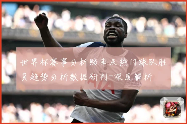 世界杯赛事分析赔率及热门球队胜负趋势分析数据研判-深度解析