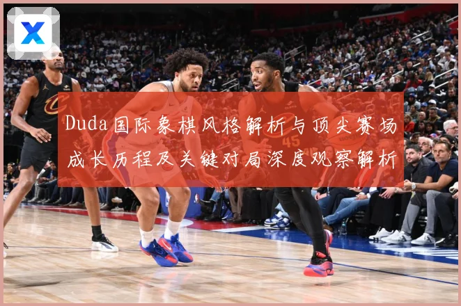 Duda国际象棋风格解析与顶尖赛场成长历程及关键对局深度观察解析-深度解析