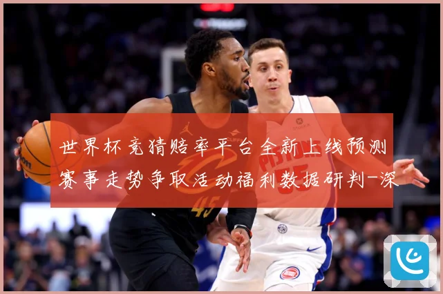 世界杯竞猜赔率平台全新上线预测赛事走势争取活动福利数据研判-深度解析