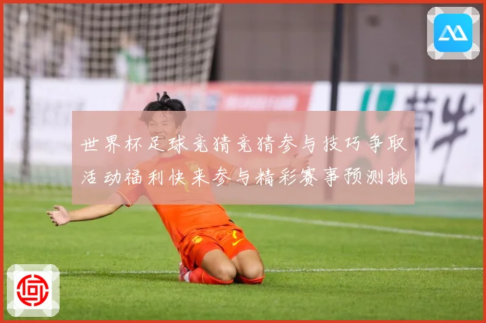 世界杯足球竞猜竞猜参与技巧争取活动福利快来参与精彩赛事预测挑数据研判-深度解析