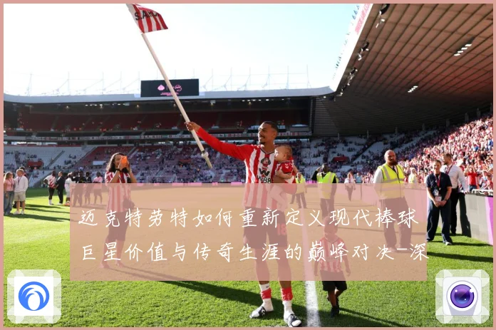 迈克特劳特如何重新定义现代棒球巨星价值与传奇生涯的巅峰对决-深度解析