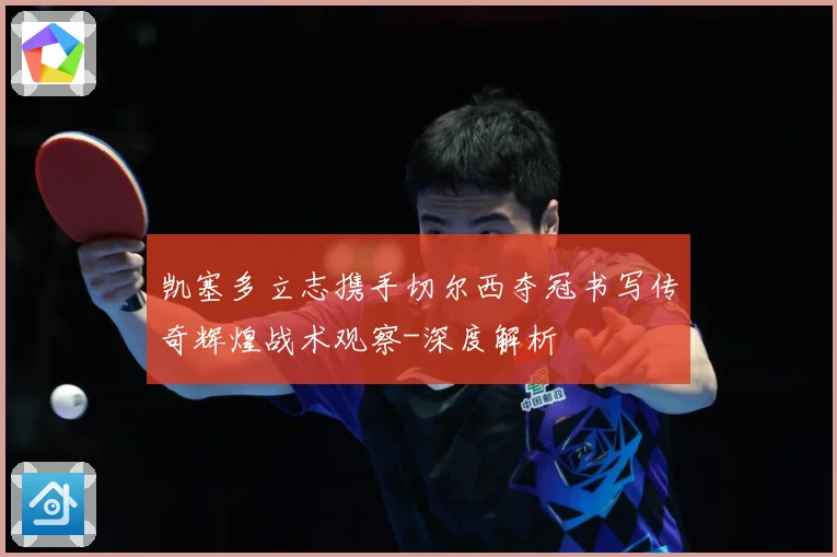 凯塞多立志携手切尔西夺冠书写传奇辉煌战术观察-深度解析