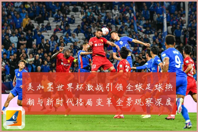 美加墨世界杯激战引领全球足球热潮与新时代格局变革全景观察深度数据研判-深度解析