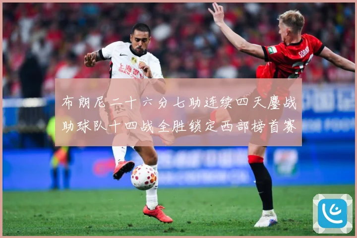 布朗尼二十六分七助连续四天鏖战助球队十四战全胜锁定西部榜首赛场复盘-深度解析