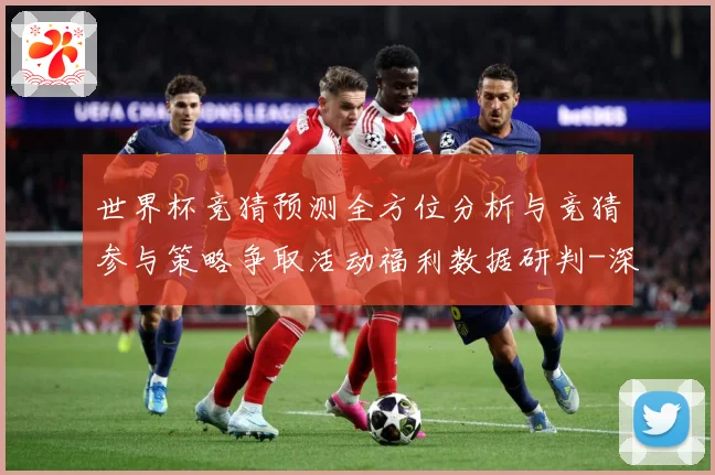 世界杯竞猜预测全方位分析与竞猜参与策略争取活动福利数据研判-深度解析