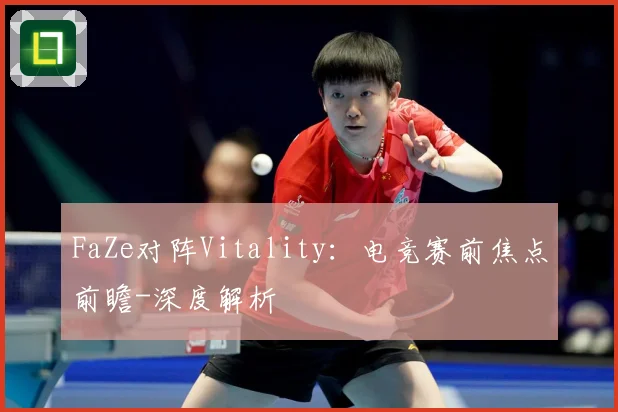 FaZe对阵Vitality：电竞赛前焦点前瞻-深度解析