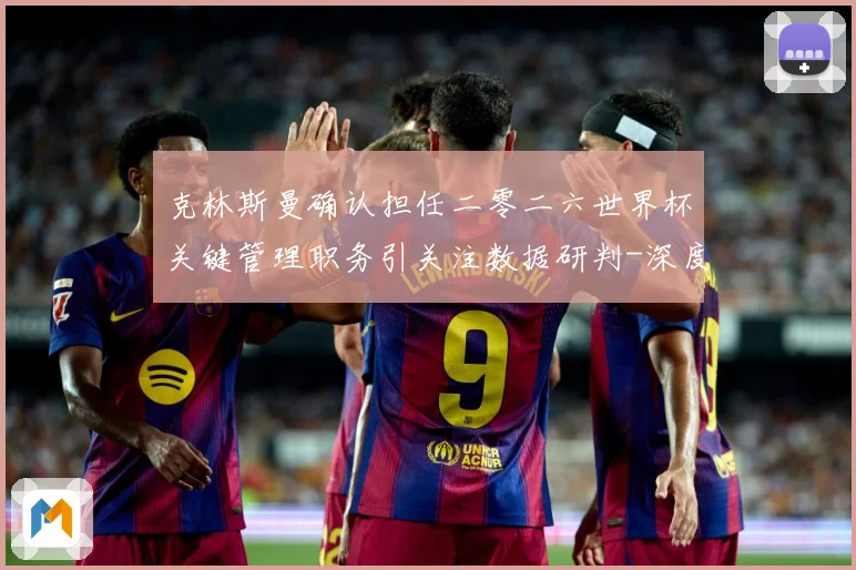 克林斯曼确认担任二零二六世界杯关键管理职务引关注数据研判-深度解析