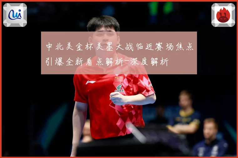中北美金杯美墨大战临近赛场焦点引爆全新看点解析-深度解析