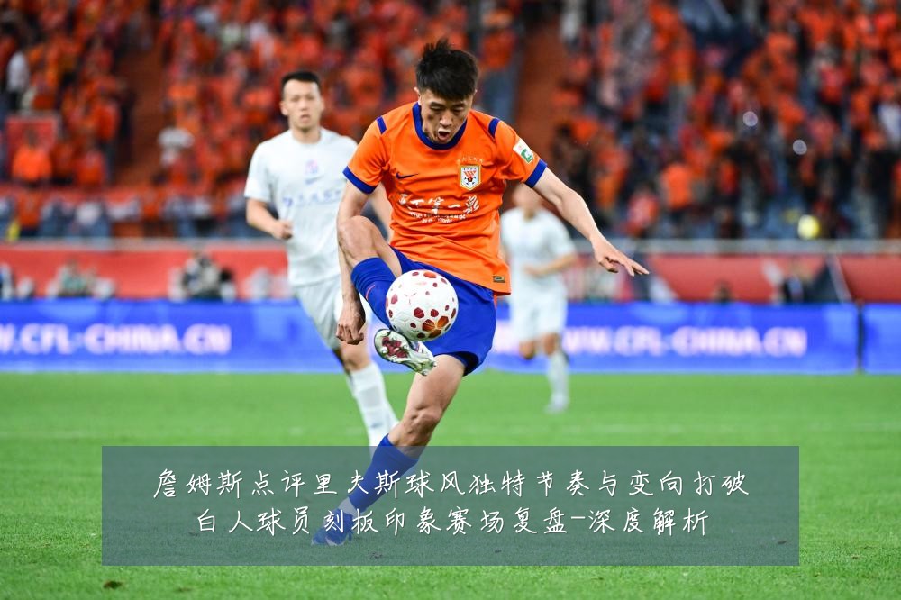 詹姆斯点评里夫斯球风独特节奏与变向打破白人球员刻板印象赛场复盘-深度解析