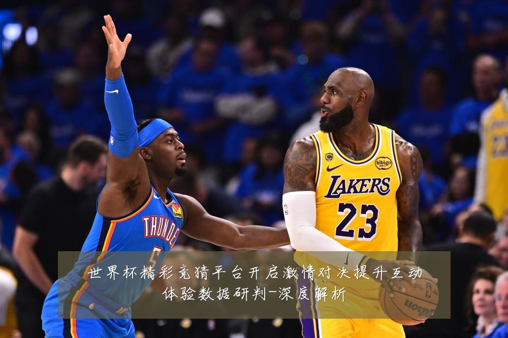 世界杯精彩竞猜平台开启激情对决提升互动体验数据研判-深度解析