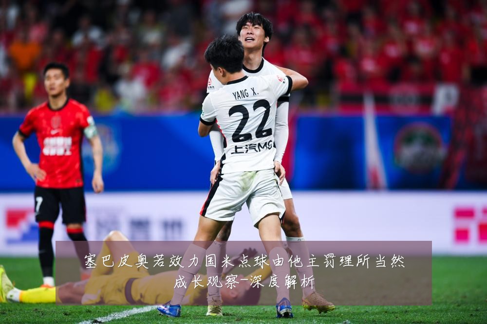塞巴皮奥若效力国米点球由他主罚理所当然成长观察-深度解析
