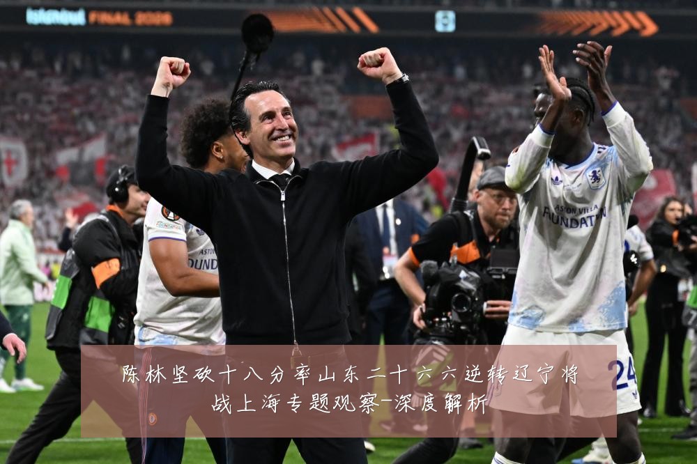 陈林坚砍十八分率山东二十六六逆转辽宁将战上海专题观察-深度解析