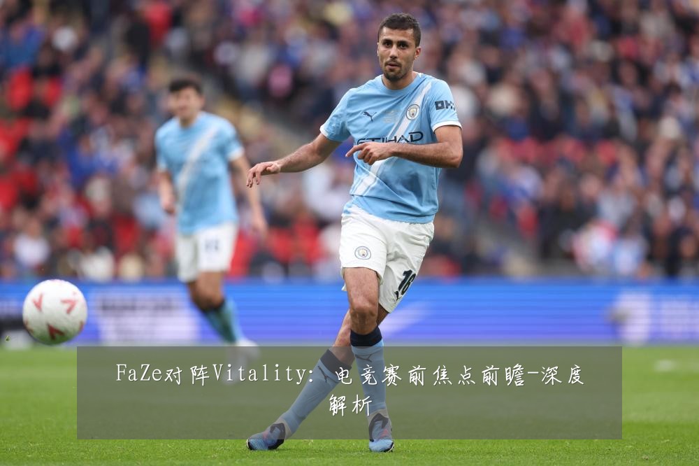 FaZe对阵Vitality:电竞赛前焦点前瞻-深度解析