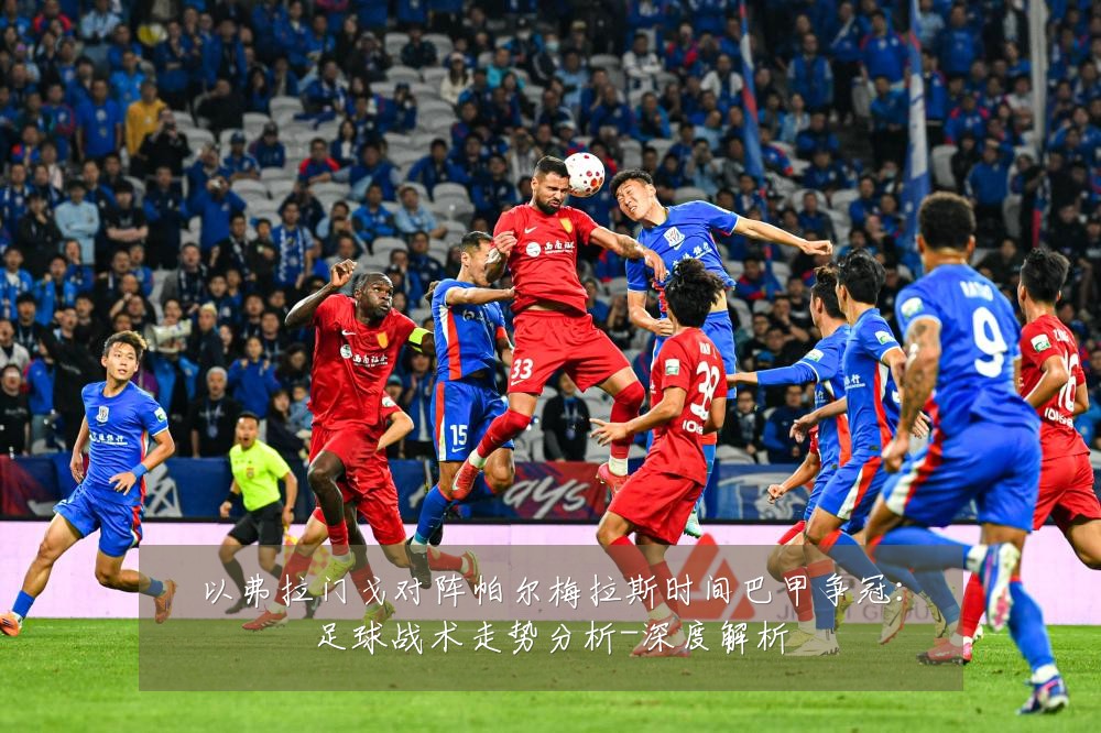 以弗拉门戈对阵帕尔梅拉斯时间巴甲争冠：足球战术走势分析-深度解析
