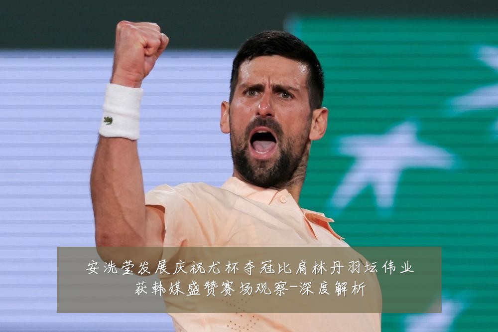 安洗莹发展庆祝尤杯夺冠比肩林丹羽坛伟业获韩媒盛赞赛场观察-深度解析