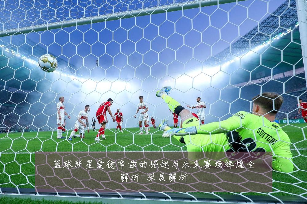篮球新星爱德华兹的崛起与未来赛场辉煌全解析-深度解析