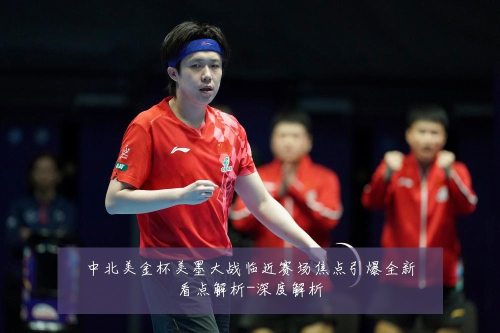 中北美金杯美墨大战临近赛场焦点引爆全新看点解析-深度解析